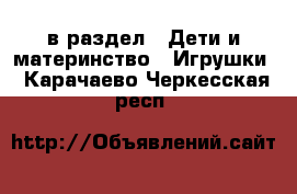  в раздел : Дети и материнство » Игрушки . Карачаево-Черкесская респ.